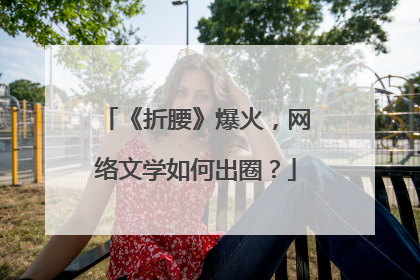《折腰》爆火，网络文学如何出圈？