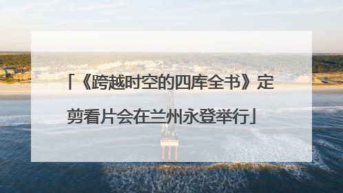 《跨越时空的四库全书》定剪看片会在兰州永登举行