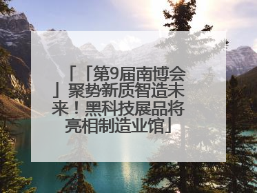 「第9届南博会」聚势新质智造未来！黑科技展品将亮相制造业馆