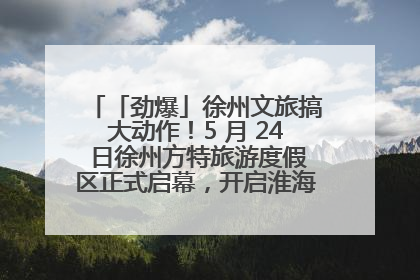 「劲爆」徐州文旅搞大动作！5 月 24 日徐州方特旅游度假区正式启幕，开启淮海旅游新篇章