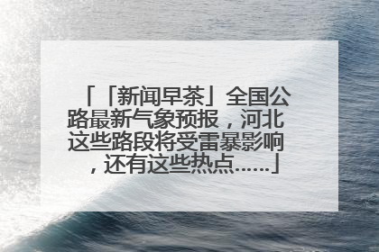 「新闻早茶」全国公路最新气象预报，河北这些路段将受雷暴影响，还有这些热点……