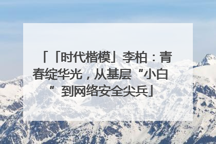 「时代楷模」李柏：青春绽华光，从基层“小白”到网络安全尖兵
