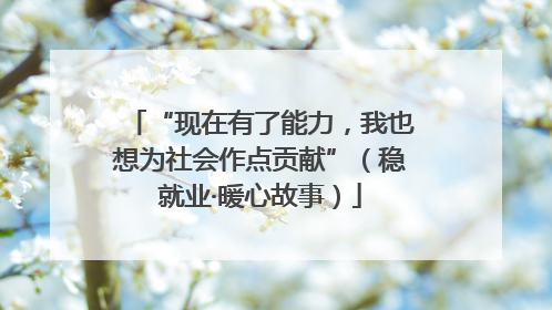 “现在有了能力，我也想为社会作点贡献”（稳就业·暖心故事）
