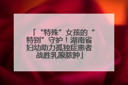 “特殊”女孩的“特别”守护！湖南省妇幼助力孤独症患者战胜乳腺脓肿