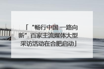 “畅行中国 一路向新”百家主流媒体大型采访活动在合肥启动