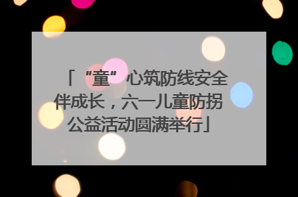 “童”心筑防线安全伴成长，六一儿童防拐公益活动圆满举行