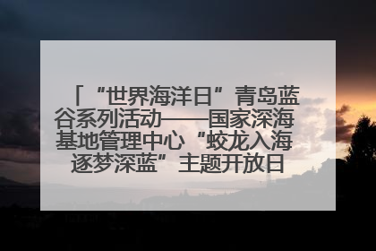 “世界海洋日”青岛蓝谷系列活动——国家深海基地管理中心“蛟龙入海 逐梦深蓝”主题开放日活动成功举办