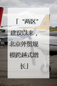 “两区”建设以来，北京外贸规模跨越式增长