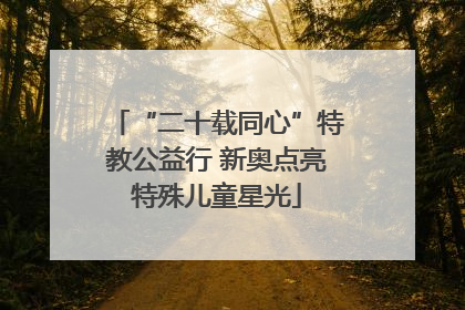 “二十载同心”特教公益行 新奥点亮特殊儿童星光