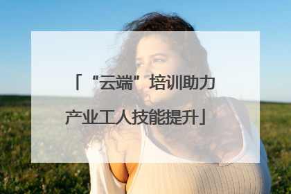 “云端”培训助力产业工人技能提升