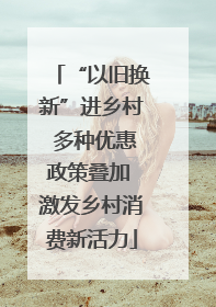 “以旧换新”进乡村 多种优惠政策叠加 激发乡村消费新活力
