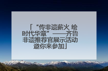“传非遗薪火 绘时代华章”——齐鲁非遗推荐官展示活动邀你来参加