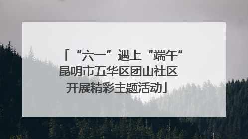 “六一”遇上“端午” 昆明市五华区团山社区开展精彩主题活动