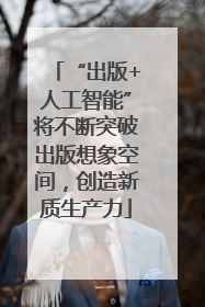 “出版+人工智能”将不断突破出版想象空间，创造新质生产力
