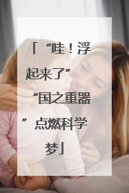 “哇！浮起来了” “国之重器”点燃科学梦