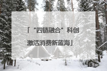 “四链融合”科创激活消费新蓝海