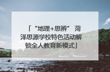 “地理+思辨” 菏泽思源学校特色活动解锁全人教育新模式