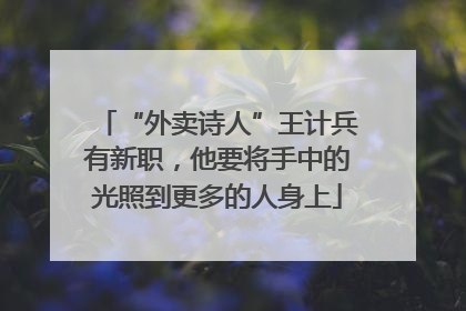 “外卖诗人”王计兵有新职，他要将手中的光照到更多的人身上