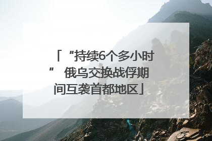 “持续6个多小时” 俄乌交换战俘期间互袭首都地区