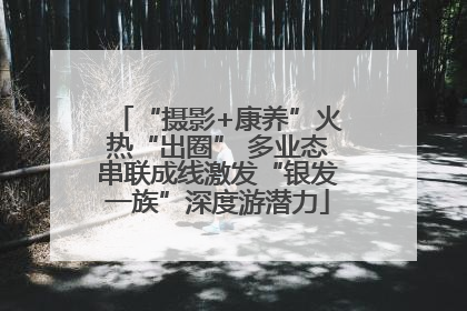 “摄影+康养”火热“出圈” 多业态串联成线激发“银发一族”深度游潜力