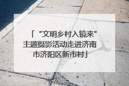 “文明乡村入镜来”主题摄影活动走进济南市济阳区新市村