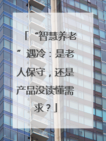 “智慧养老”遇冷：是老人保守，还是产品没读懂需求？