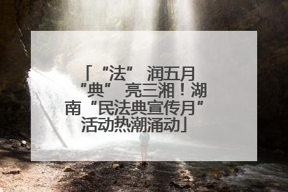 “法” 润五月 “典” 亮三湘！湖南“民法典宣传月”活动热潮涌动