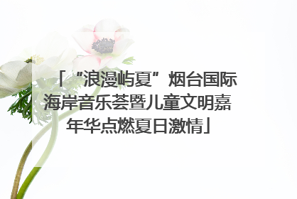 “浪漫屿夏”烟台国际海岸音乐荟暨儿童文明嘉年华点燃夏日激情