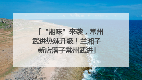 “湘味”来袭，常州武进热辣升级！兰湘子新店落子常州武进