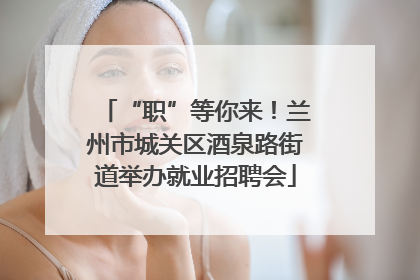 “职”等你来！兰州市城关区酒泉路街道举办就业招聘会