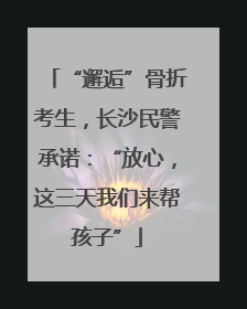 “邂逅”骨折考生，长沙民警承诺：“放心，这三天我们来帮孩子”