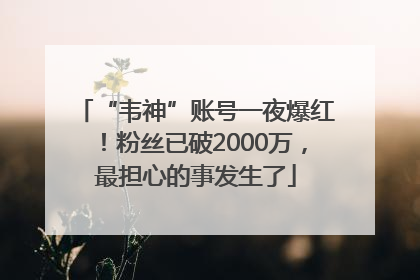 “韦神”账号一夜爆红！粉丝已破2000万，最担心的事发生了