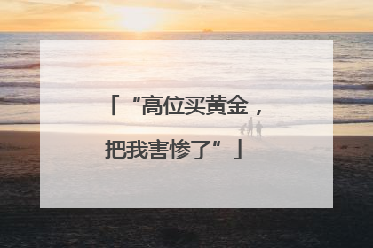 “高位买黄金，把我害惨了”