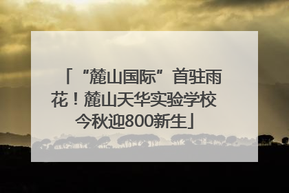 “麓山国际”首驻雨花！麓山天华实验学校今秋迎800新生