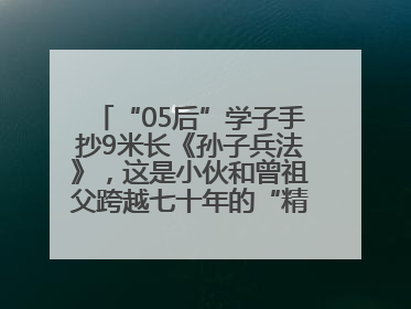 “05后”学子手抄9米长《孙子兵法》，这是小伙和曾祖父跨越七十年的“精神接力”