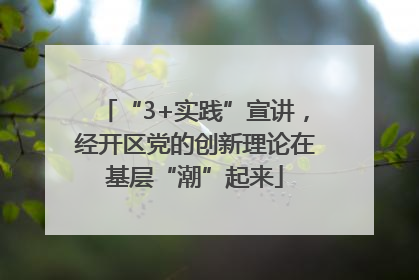 “3+实践”宣讲，经开区党的创新理论在基层“潮”起来