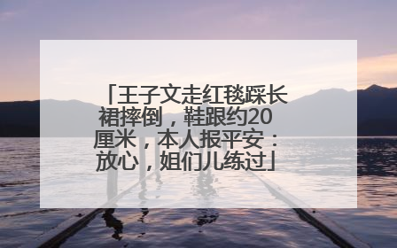 王子文走红毯踩长裙摔倒，鞋跟约20厘米，本人报平安：放心，姐们儿练过
