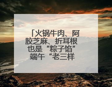 火锅牛肉、阿胶芝麻、折耳根也是“粽子馅” 端午“老三样”玩出新花样