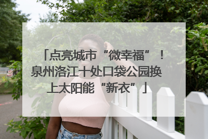 点亮城市“微幸福”！泉州洛江十处口袋公园换上太阳能“新衣”