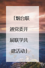 烟台联通党委开展联学共建活动