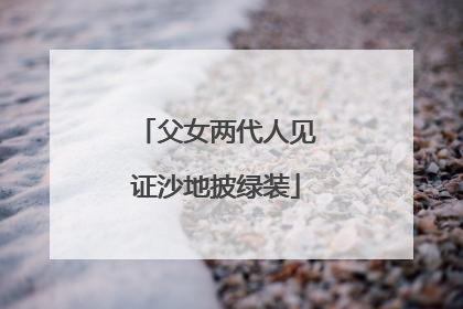 父女两代人见证沙地披绿装