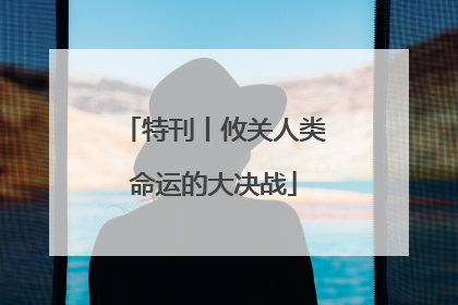 特刊丨攸关人类命运的大决战
