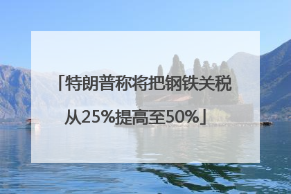 特朗普称将把钢铁关税从25%提高至50%