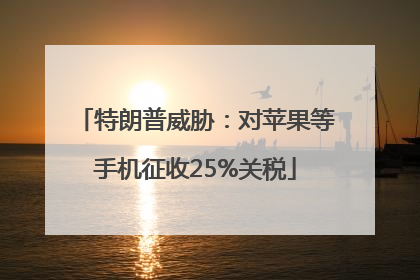 特朗普威胁：对苹果等手机征收25%关税