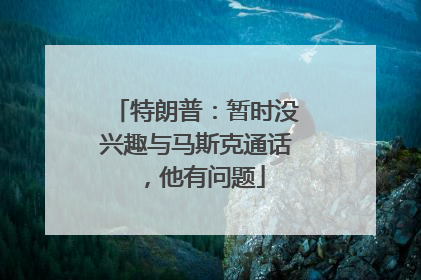 特朗普：暂时没兴趣与马斯克通话，他有问题