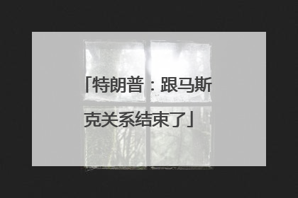 特朗普：跟马斯克关系结束了