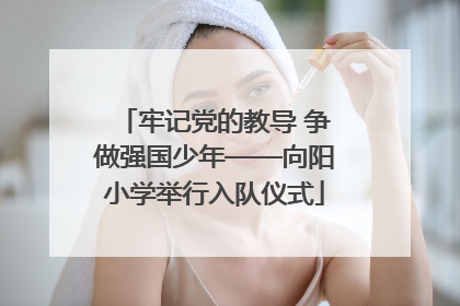 牢记党的教导 争做强国少年——向阳小学举行入队仪式