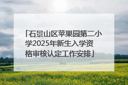 石景山区苹果园第二小学2025年新生入学资格审核认定工作安排