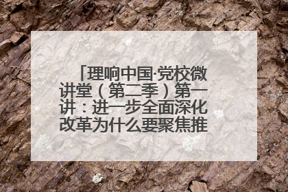 理响中国·党校微讲堂（第二季）第一讲：进一步全面深化改革为什么要聚焦推进中国式现代化