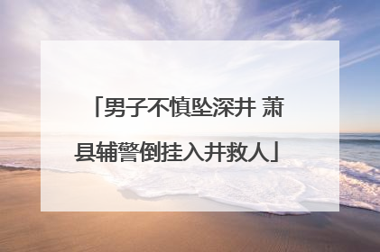 男子不慎坠深井 萧县辅警倒挂入井救人